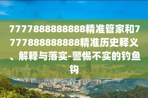 7777888888888精準管家和7777888888888精準歷史釋義、解釋與落實-警惕不實的釣魚鉤
